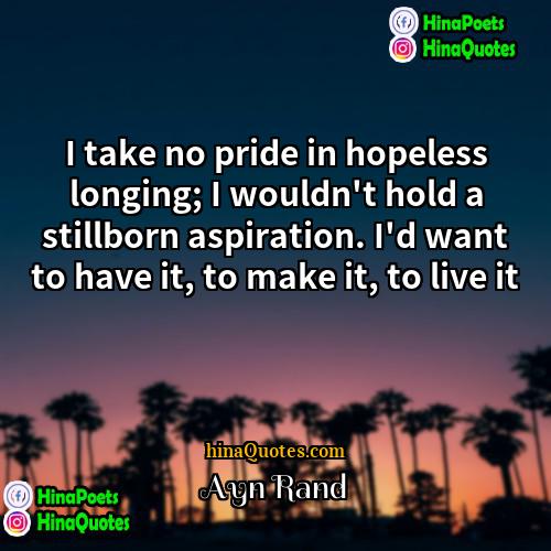 Ayn Rand Quotes | I take no pride in hopeless longing;